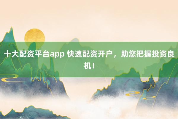 十大配资平台app 快速配资开户，助您把握投资良机！