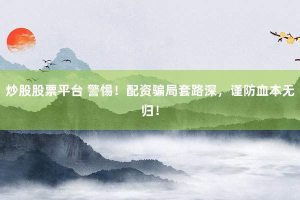 炒股股票平台 警惕！配资骗局套路深，谨防血本无归！