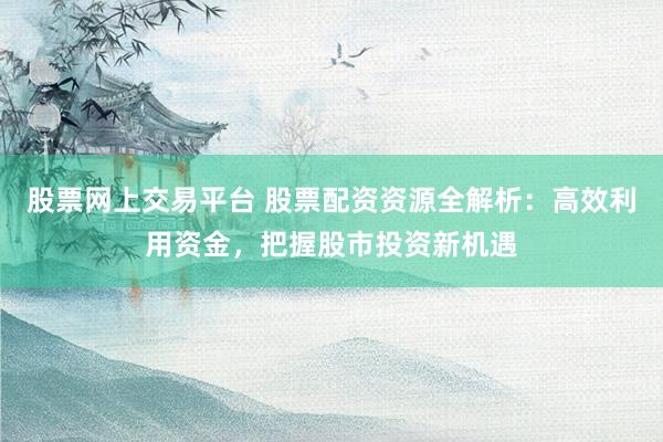 股票网上交易平台 股票配资资源全解析：高效利用资金，把握股市投资新机遇