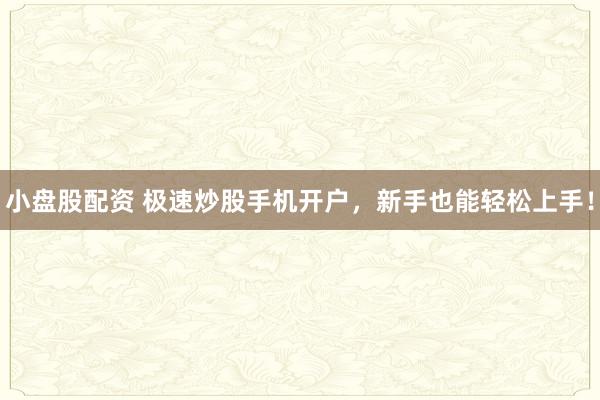 小盘股配资 极速炒股手机开户，新手也能轻松上手！