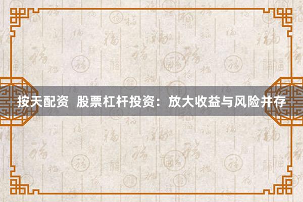 按天配资  股票杠杆投资：放大收益与风险并存