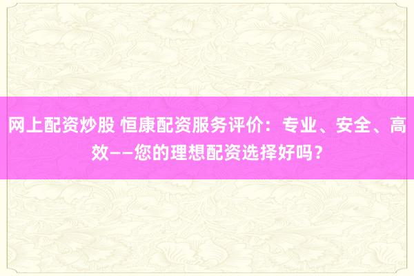 网上配资炒股 恒康配资服务评价：专业、安全、高效——您的理想配资选择好吗？