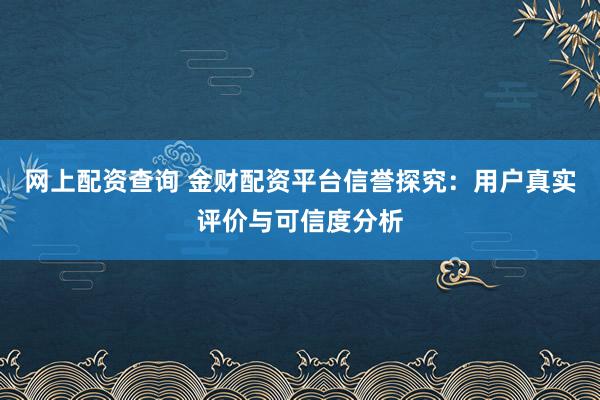 网上配资查询 金财配资平台信誉探究：用户真实评价与可信度分析