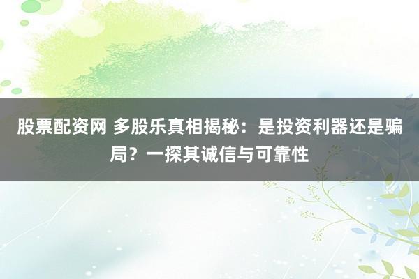 股票配资网 多股乐真相揭秘：是投资利器还是骗局？一探其诚信与可靠性