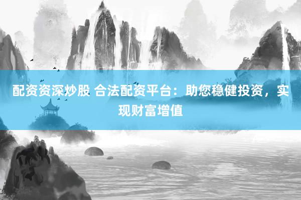 配资资深炒股 合法配资平台：助您稳健投资，实现财富增值