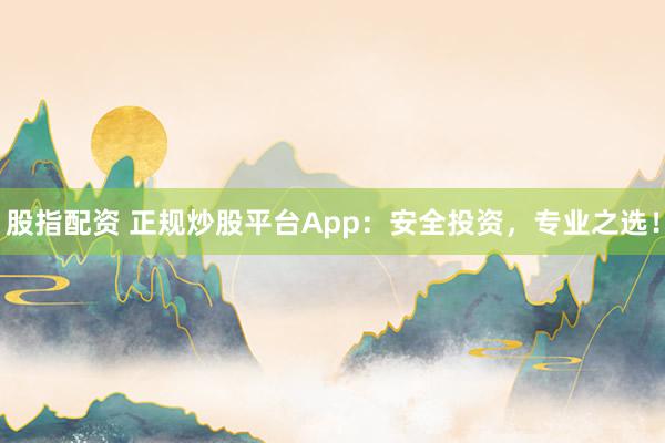 股指配资 正规炒股平台App：安全投资，专业之选！