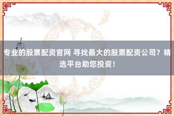 专业的股票配资官网 寻找最大的股票配资公司？精选平台助您投资！