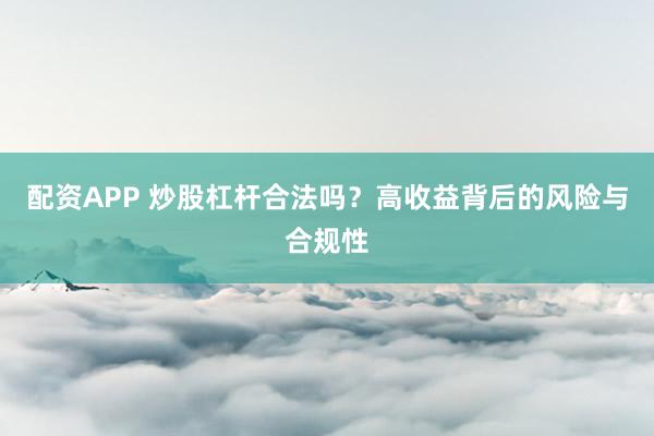 配资APP 炒股杠杆合法吗？高收益背后的风险与合规性