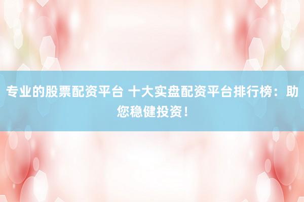 专业的股票配资平台 十大实盘配资平台排行榜：助您稳健投资！