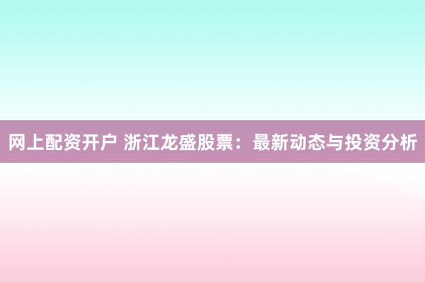网上配资开户 浙江龙盛股票：最新动态与投资分析