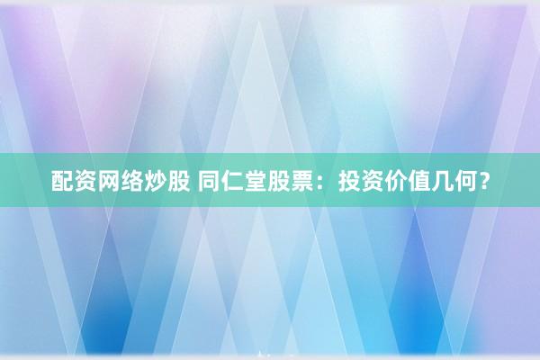 配资网络炒股 同仁堂股票：投资价值几何？