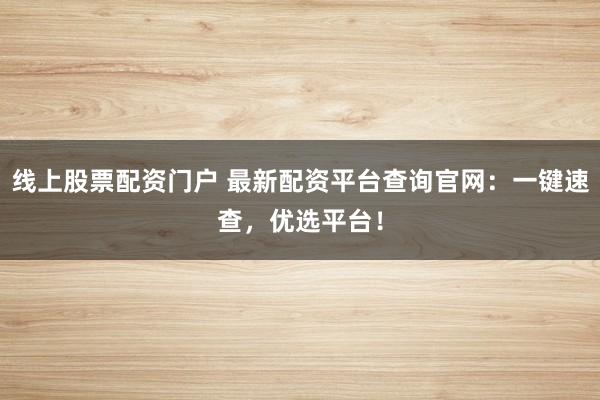 线上股票配资门户 最新配资平台查询官网：一键速查，优选平台！