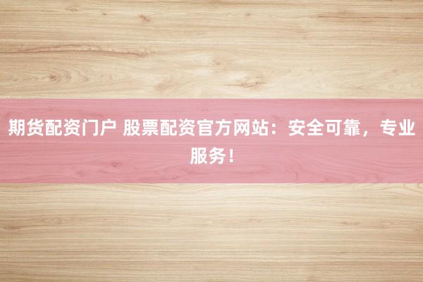 期货配资门户 股票配资官方网站：安全可靠，专业服务！