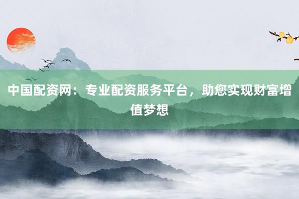 中国配资网：专业配资服务平台，助您实现财富增值梦想