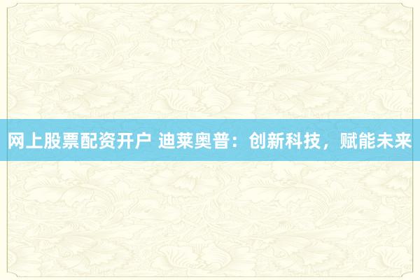 网上股票配资开户 迪莱奥普：创新科技，赋能未来