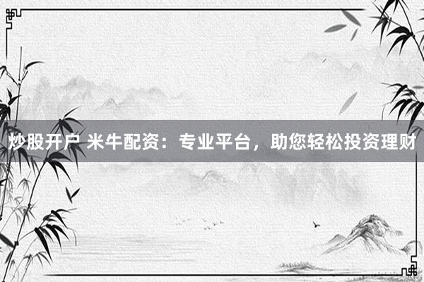炒股开户 米牛配资：专业平台，助您轻松投资理财