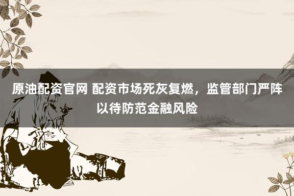 原油配资官网 配资市场死灰复燃，监管部门严阵以待防范金融风险