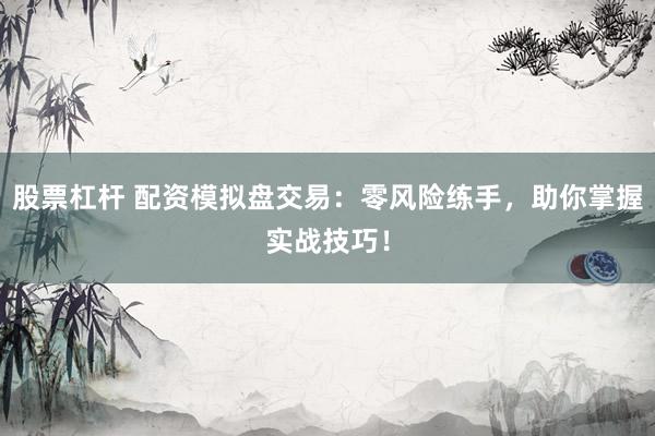 股票杠杆 配资模拟盘交易：零风险练手，助你掌握实战技巧！