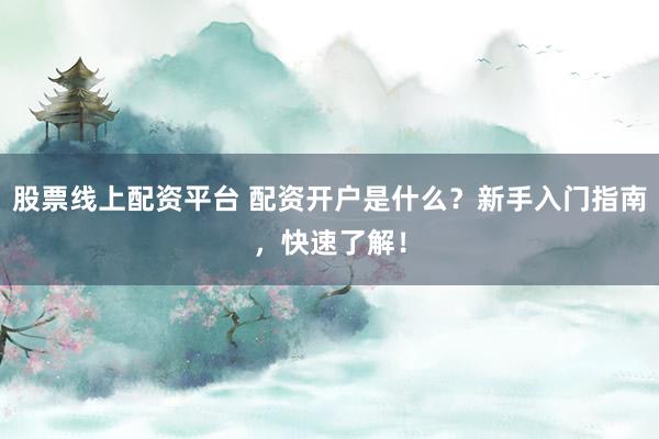 股票线上配资平台 配资开户是什么？新手入门指南，快速了解！