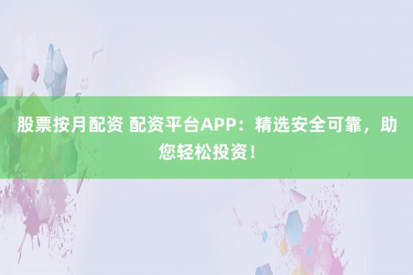 股票按月配资 配资平台APP：精选安全可靠，助您轻松投资！