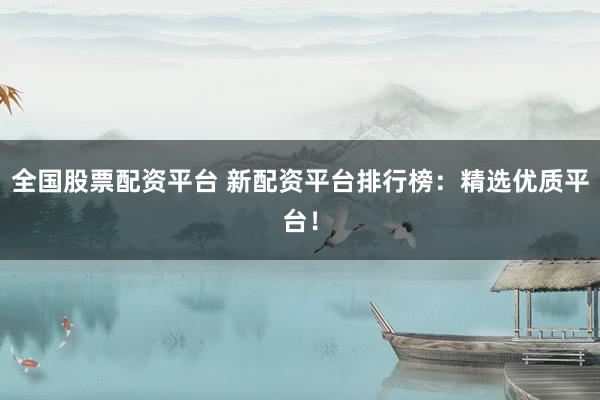 全国股票配资平台 新配资平台排行榜：精选优质平台！