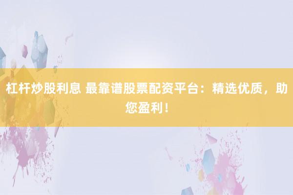 杠杆炒股利息 最靠谱股票配资平台：精选优质，助您盈利！