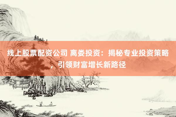 线上股票配资公司 离娄投资：揭秘专业投资策略，引领财富增长新路径