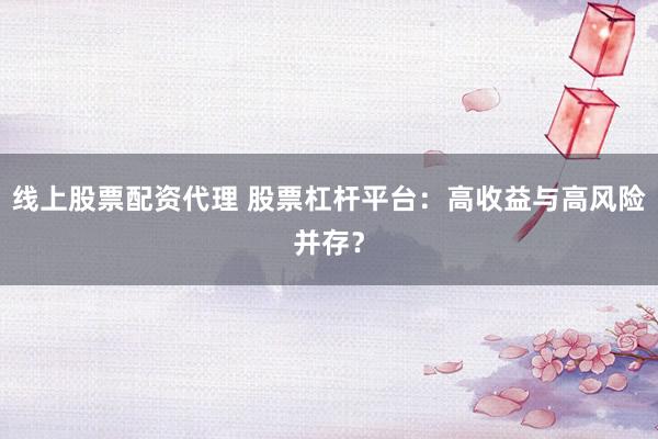 线上股票配资代理 股票杠杆平台：高收益与高风险并存？