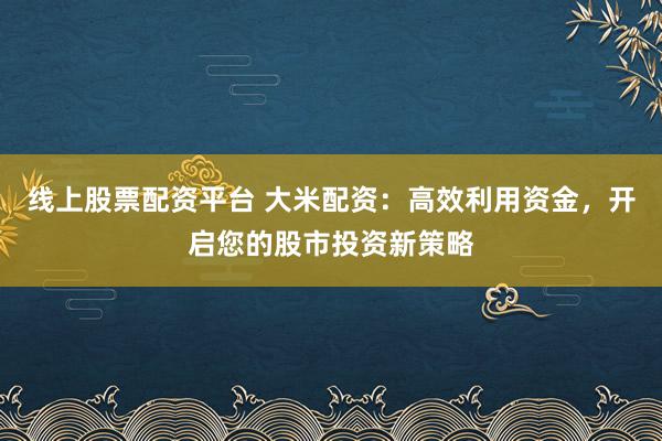 线上股票配资平台 大米配资：高效利用资金，开启您的股市投资新策略