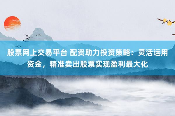 股票网上交易平台 配资助力投资策略：灵活运用资金，精准卖出股票实现盈利最大化