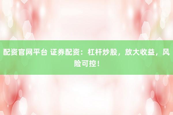 配资官网平台 证券配资：杠杆炒股，放大收益，风险可控！