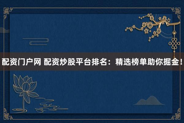 配资门户网 配资炒股平台排名：精选榜单助你掘金！