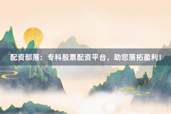 配资部落：专科股票配资平台，助您落拓盈利！