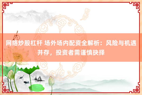 网络炒股杠杆 场外场内配资全解析：风险与机遇并存，投资者需谨慎抉择