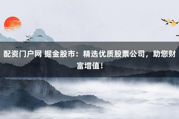 配资门户网 掘金股市：精选优质股票公司，助您财富增值！