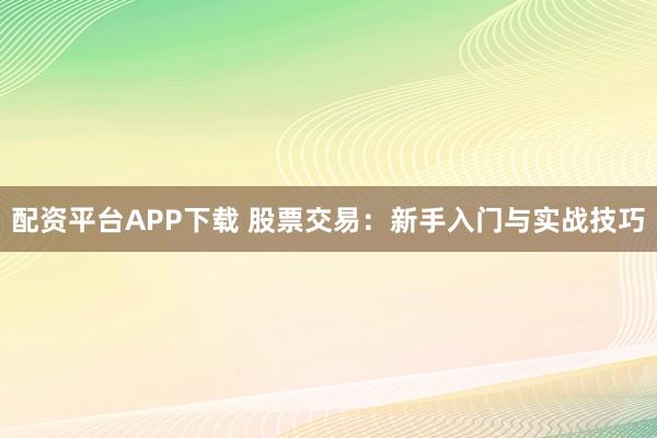 配资平台APP下载 股票交易：新手入门与实战技巧
