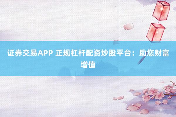 证券交易APP 正规杠杆配资炒股平台：助您财富增值