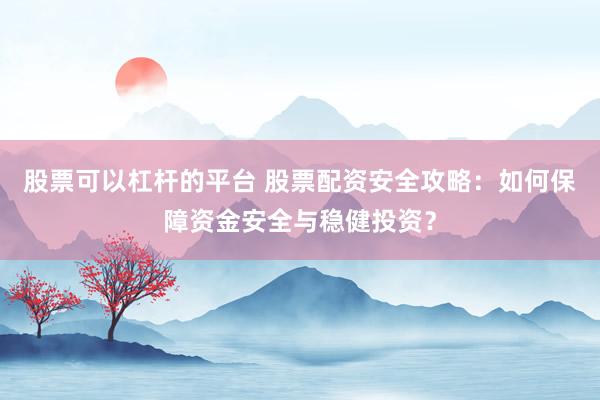 股票可以杠杆的平台 股票配资安全攻略：如何保障资金安全与稳健投资？