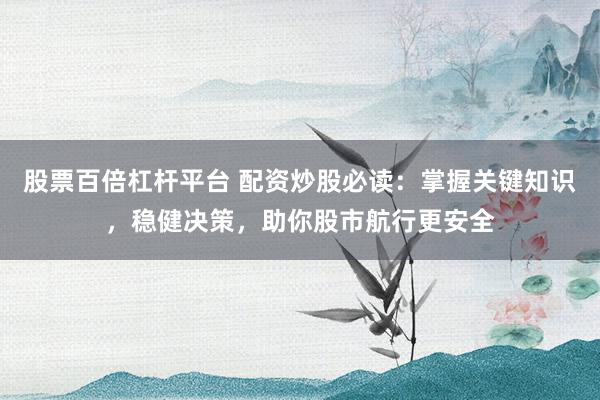 股票百倍杠杆平台 配资炒股必读：掌握关键知识，稳健决策，助你股市航行更安全