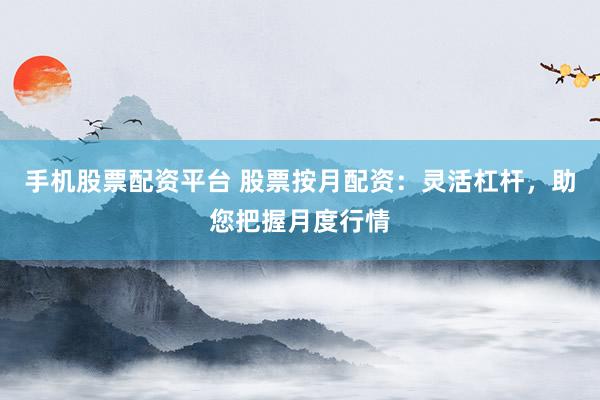 手机股票配资平台 股票按月配资：灵活杠杆，助您把握月度行情