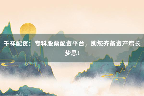 千祥配资：专科股票配资平台，助您齐备资产增长梦思！
