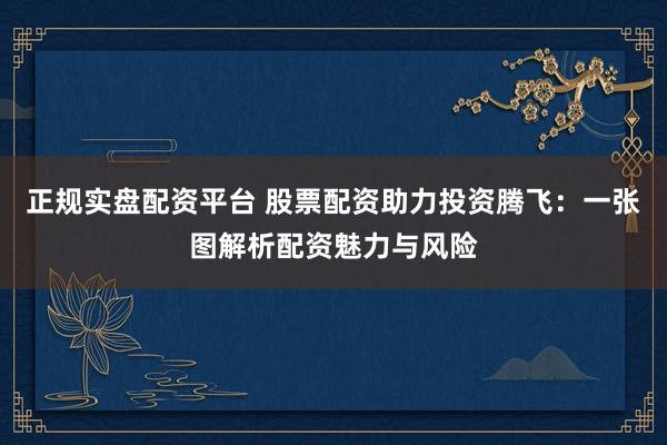 正规实盘配资平台 股票配资助力投资腾飞：一张图解析配资魅力与风险