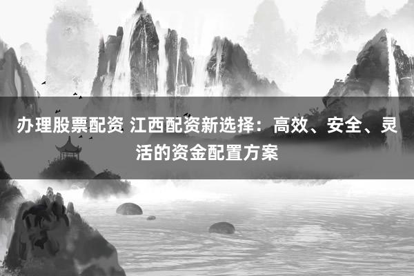 办理股票配资 江西配资新选择：高效、安全、灵活的资金配置方案