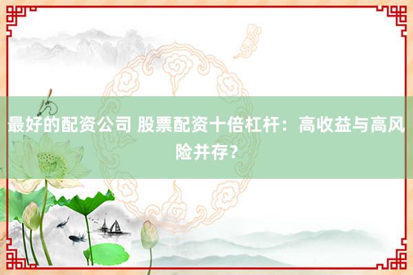 最好的配资公司 股票配资十倍杠杆：高收益与高风险并存？