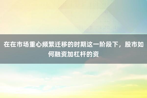 在在市场重心频繁迁移的时期这一阶段下，股市如何融资加杠杆的资