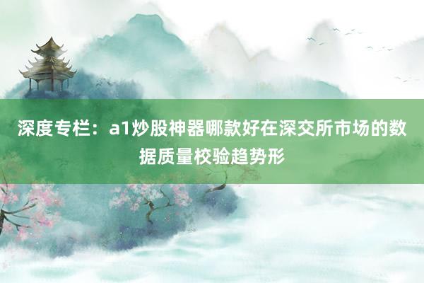 深度专栏：a1炒股神器哪款好在深交所市场的数据质量校验趋势形