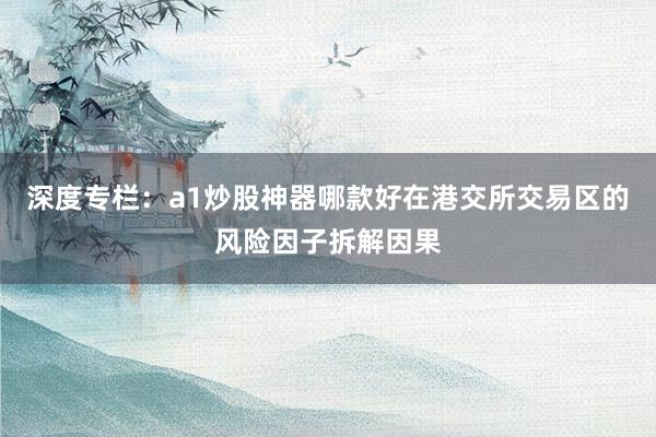 深度专栏：a1炒股神器哪款好在港交所交易区的风险因子拆解因果