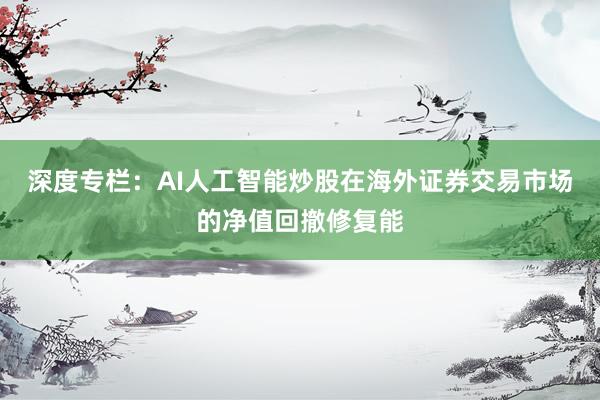 深度专栏：AI人工智能炒股在海外证券交易市场的净值回撤修复能