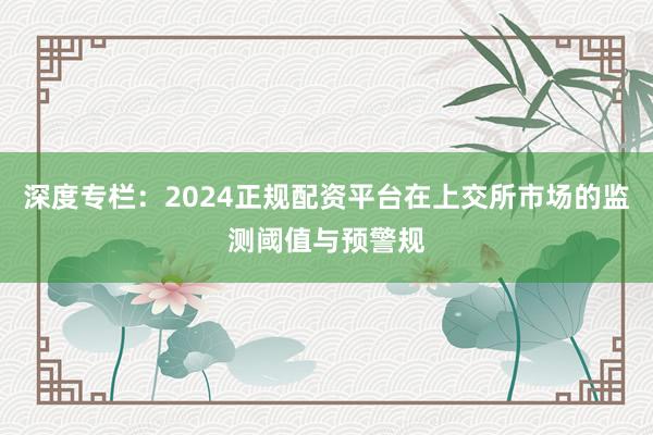 深度专栏：2024正规配资平台在上交所市场的监测阈值与预警规