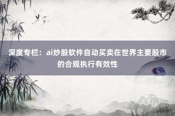 深度专栏：ai炒股软件自动买卖在世界主要股市的合规执行有效性